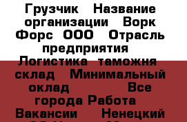 Грузчик › Название организации ­ Ворк Форс, ООО › Отрасль предприятия ­ Логистика, таможня, склад › Минимальный оклад ­ 30 000 - Все города Работа » Вакансии   . Ненецкий АО,Нарьян-Мар г.